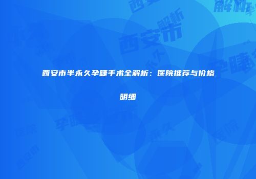 西安市半永久孕睫手术全解析：医院推荐与价格明细