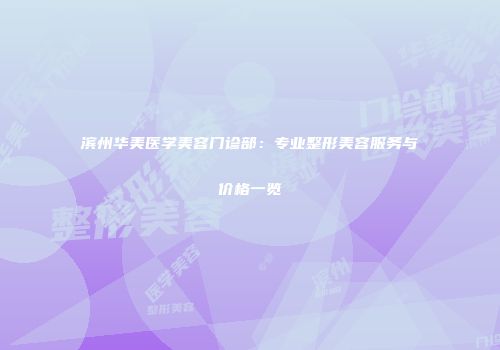 滨州华美医学美容门诊部：专业整形美容服务与价格一览