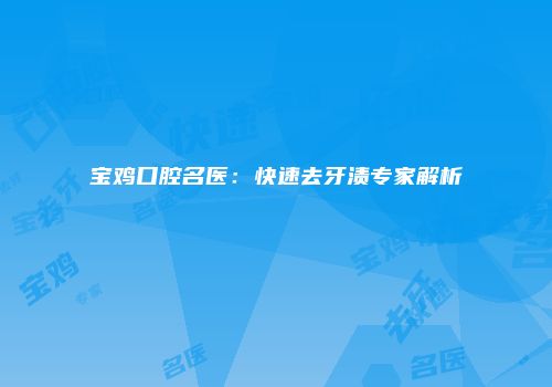 宝鸡口腔名医：快速去牙渍专家解析