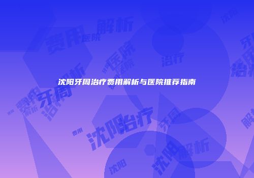 沈阳牙周治疗费用解析与医院推荐指南