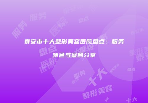 泰安市十大整形美容医院盘点：服务特色与案例分享