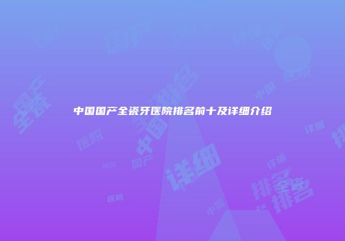 中国国产全瓷牙医院排名前十及详细介绍