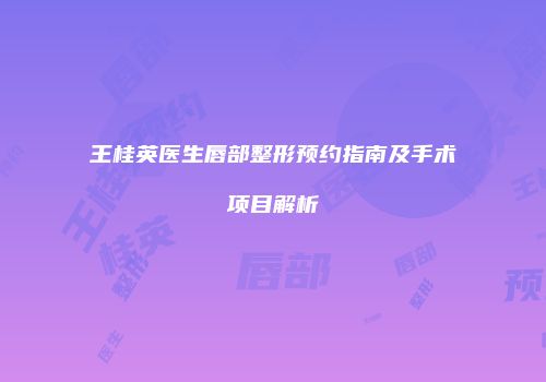 王桂英医生唇部整形预约指南及手术项目解析