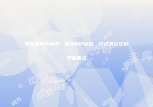 玻尿酸丰鼻唇沟：提升面部颜值，揭秘术后饮食护理要点