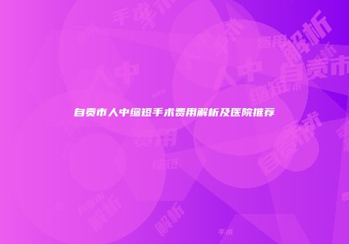 自贡市人中缩短手术费用解析及医院推荐