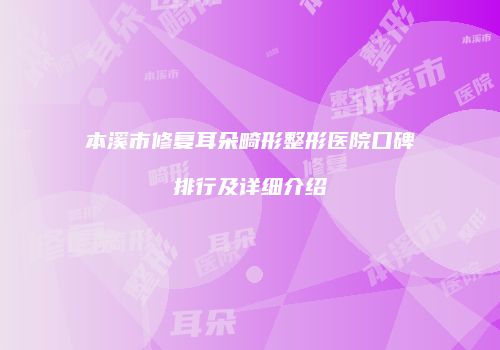 本溪市修复耳朵畸形整形医院口碑排行及详细介绍