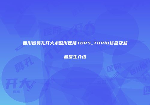 四川省鼻孔开大术整形医院TOP5_TOP10排名及知名医生介绍