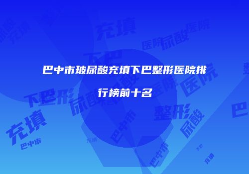巴中市玻尿酸充填下巴整形医院排行榜前十名