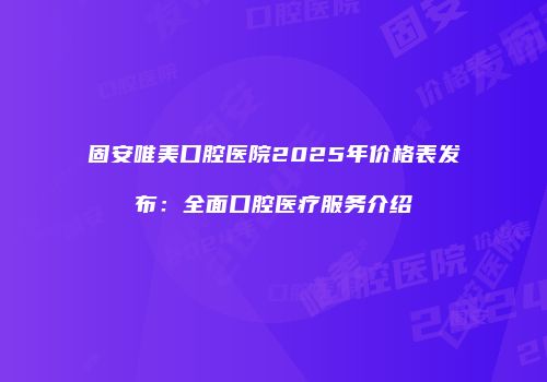 固安唯美口腔医院2025年价格表发布：全面口腔医疗服务介绍