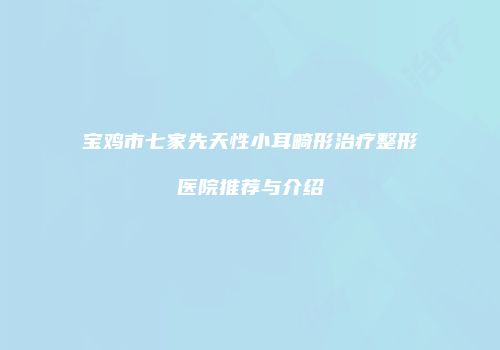 宝鸡市七家先天性小耳畸形治疗整形医院推荐与介绍