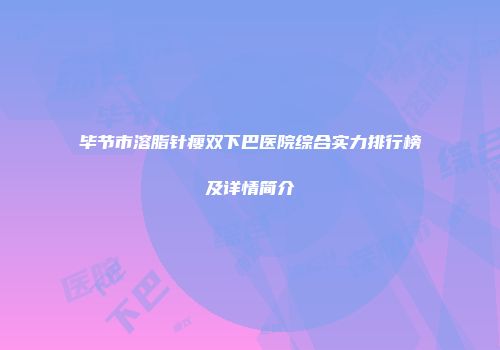毕节市溶脂针瘦双下巴医院综合实力排行榜及详情简介