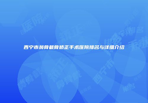 西宁市鼻骨截骨矫正手术医院排名与详细介绍
