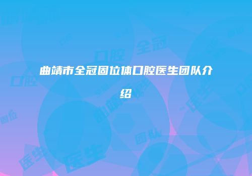 曲靖市全冠固位体口腔医生团队介绍