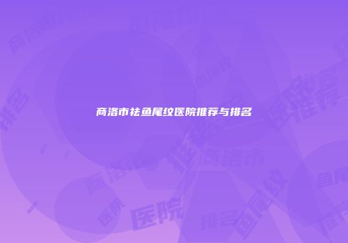 商洛市祛鱼尾纹医院推荐与排名