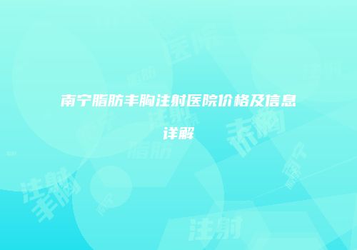 南宁脂肪丰胸注射医院价格及信息详解