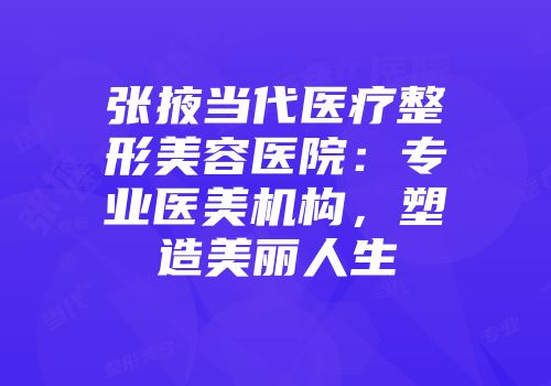 张掖当代医疗整形美容医院：专业医美机构，塑造美丽人生