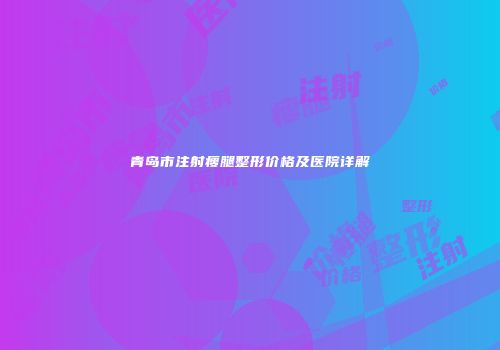青岛市注射瘦腿整形价格及医院详解