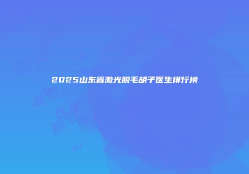 2025山东省激光脱毛胡子医生排行榜