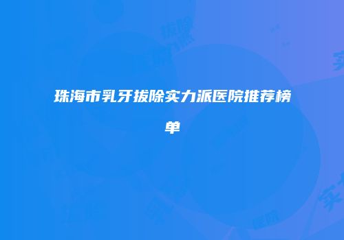 珠海市乳牙拔除实力派医院推荐榜单
