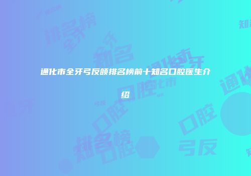 通化市全牙弓反颌排名榜前十知名口腔医生介绍
