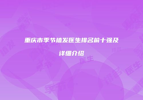 重庆市季节植发医生排名前十强及详细介绍
