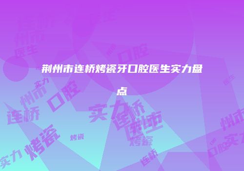 荆州市连桥烤瓷牙口腔医生实力盘点