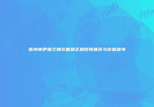 衢州市伊维兰填充面部正规医院推荐与价格参考