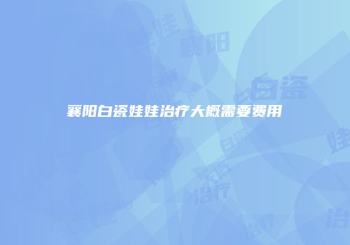 襄阳白瓷娃娃治疗大概需要费用