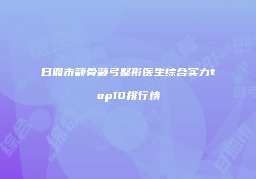 日照市颧骨颧弓整形医生综合实力top10排行榜