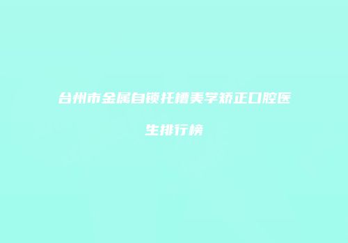 台州市金属自锁托槽美学矫正口腔医生排行榜