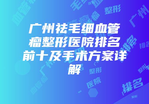 广州祛毛细血管瘤整形医院排名前十及手术方案详解