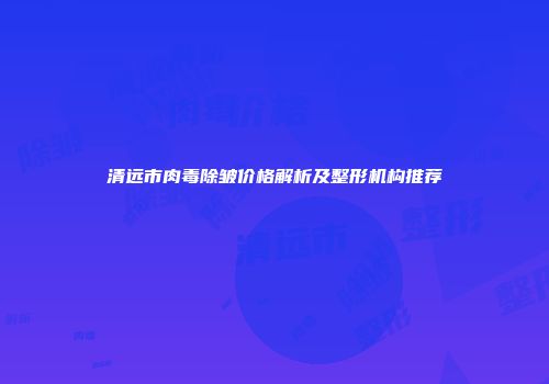 清远市肉毒除皱价格解析及整形机构推荐