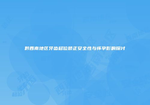 黔西南地区牙齿移位矫正安全性与怀孕影响探讨