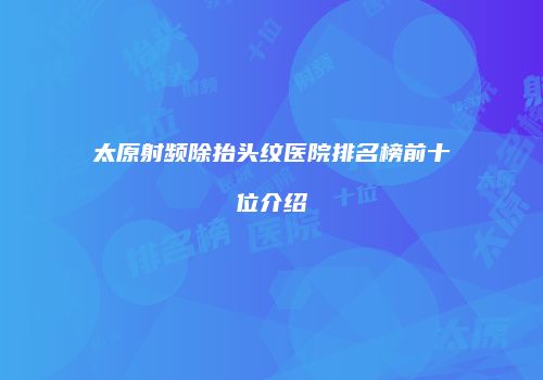 太原射频除抬头纹医院排名榜前十位介绍