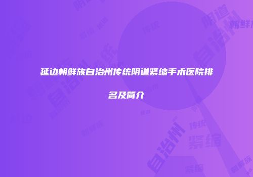 延边朝鲜族自治州传统阴道紧缩手术医院排名及简介