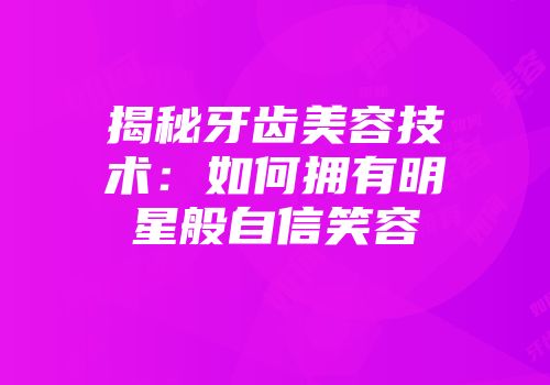 揭秘牙齿美容技术：如何拥有明星般自信笑容