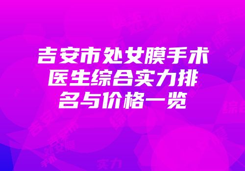 吉安市处女膜手术医生综合实力排名与价格一览