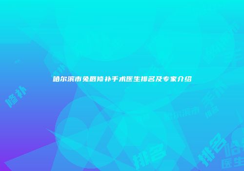 哈尔滨市兔唇修补手术医生排名及专家介绍