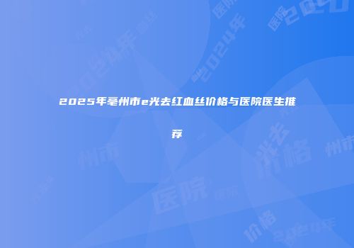 2025年亳州市e光去红血丝价格与医院医生推荐