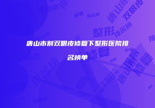 唐山市割双眼皮修复下整形医院排名榜单