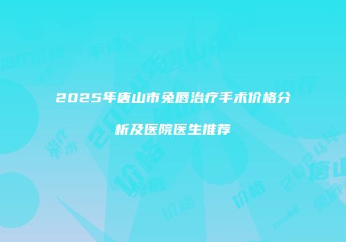 2025年唐山市兔唇治疗手术价格分析及医院医生推荐