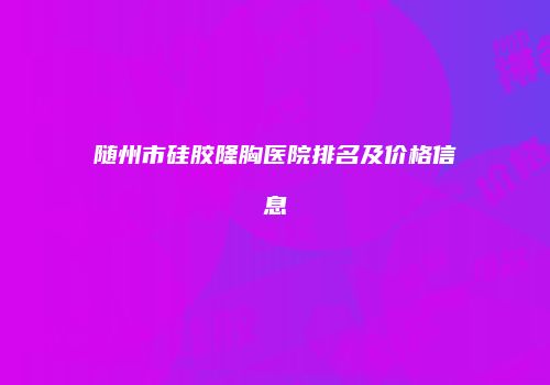 随州市硅胶隆胸医院排名及价格信息