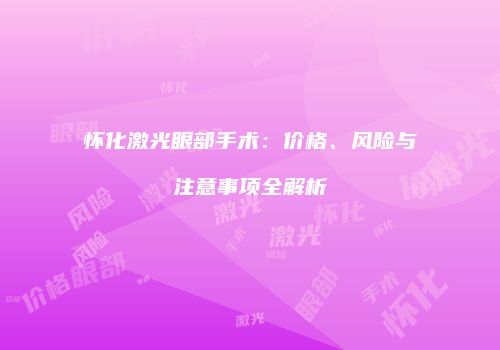 怀化激光眼部手术：价格、风险与注意事项全解析