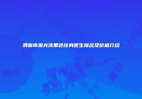 渭南市激光洗黑色纹身医生排名及价格介绍