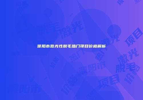 濮阳市激光性脱毛热门项目价格解析