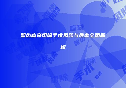 智齿盲袋切除手术风险与危害全面解析