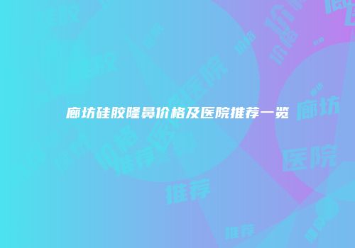 廊坊硅胶隆鼻价格及医院推荐一览