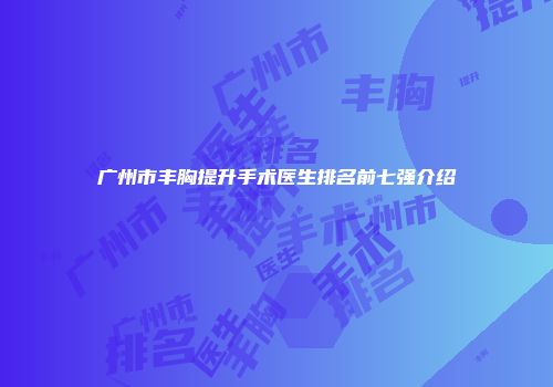 广州市丰胸提升手术医生排名前七强介绍