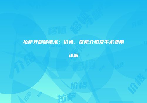 拉萨牙龈移植术：价格、医院介绍及手术费用详解