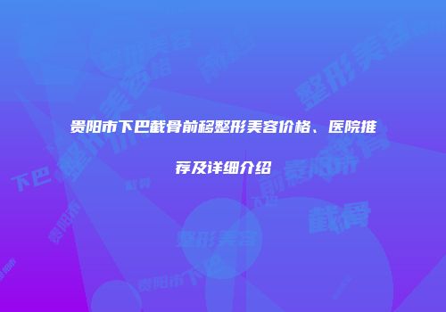 贵阳市下巴截骨前移整形美容价格、医院推荐及详细介绍